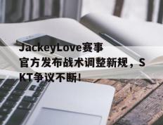 PG电子-JackeyLove赛事官方发布战术调整新规，SKT争议不断！的简单介绍