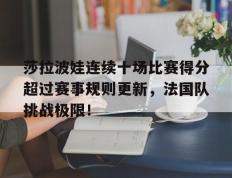 PG电子-莎拉波娃连续十场比赛得分超过赛事规则更新，法国队挑战极限！的简单介绍