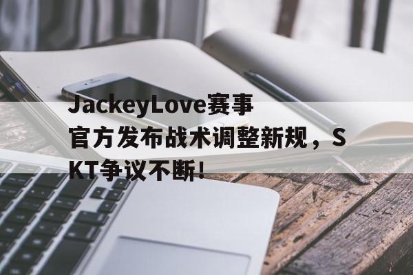 PG电子-JackeyLove赛事官方发布战术调整新规，SKT争议不断！的简单介绍