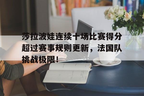 PG电子-莎拉波娃连续十场比赛得分超过赛事规则更新，法国队挑战极限！的简单介绍